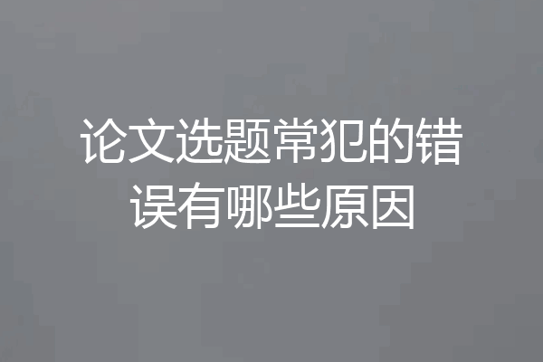 论文选题常犯的错误有哪些原因