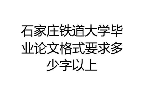 石家庄铁道大学毕业论文格式要求多少字以上