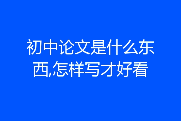 初中论文是什么东西,怎样写才好看