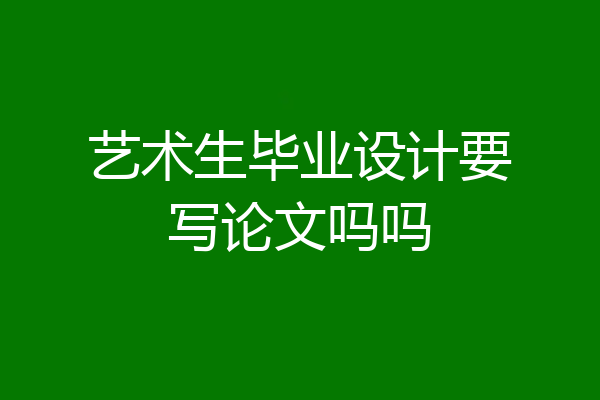 艺术生毕业设计要写论文吗吗
