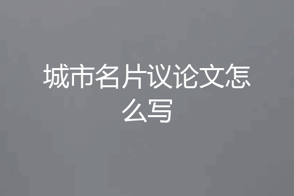 城市名片议论文怎么写