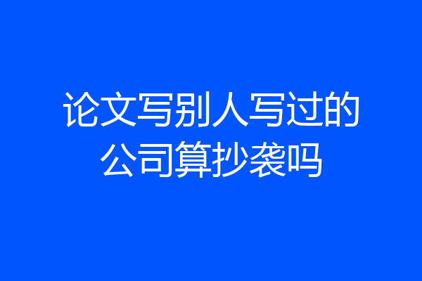 论文写别人写过的公司算抄袭吗