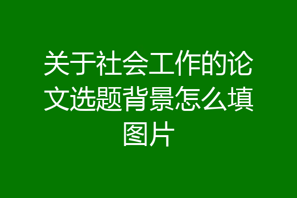 关于社会工作的论文选题背景怎么填图片