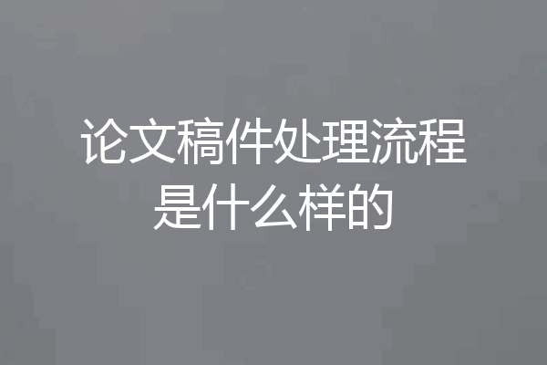 论文稿件处理流程是什么样的