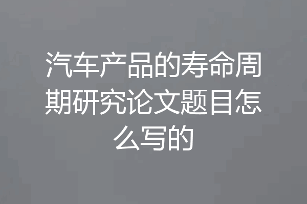 汽车产品的寿命周期研究论文题目怎么写的