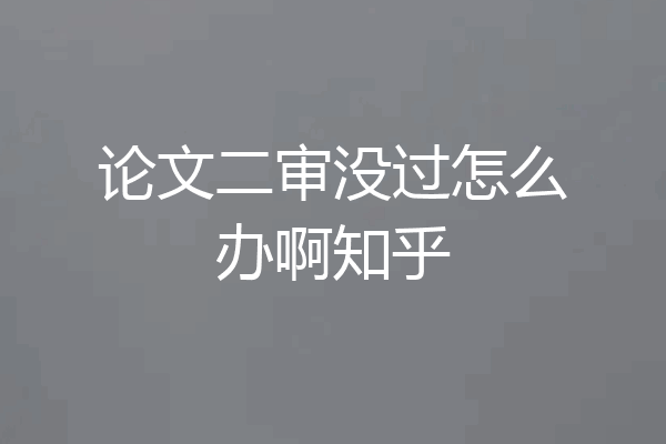 论文二审没过怎么办啊知乎
