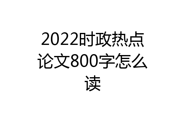 2022时政热点论文800字怎么读