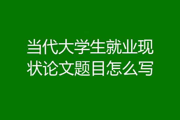 当代大学生就业现状论文题目怎么写