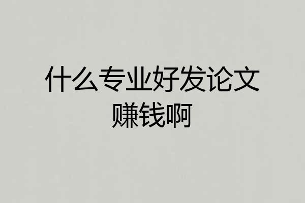 什么专业好发论文赚钱啊