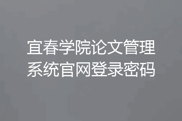 宜春学院论文管理系统官网登录密码
