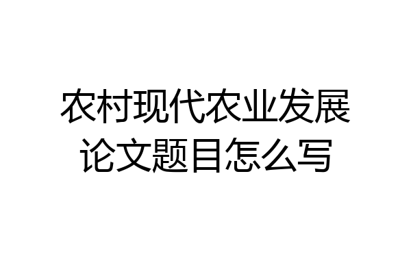 农村现代农业发展论文题目怎么写