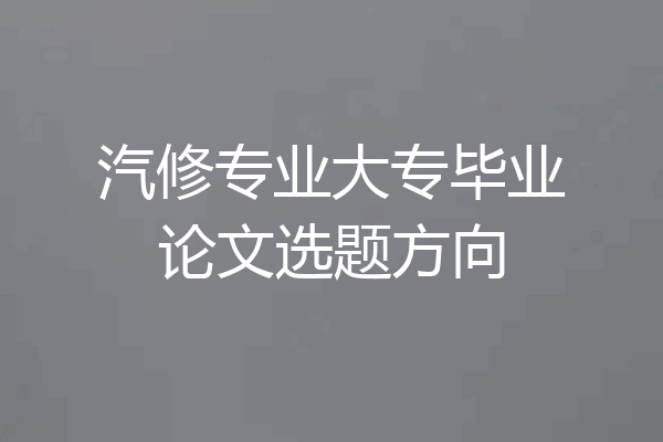 汽修专业大专毕业论文选题方向