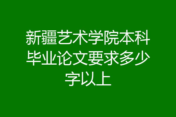 新疆艺术学院本科毕业论文要求多少字以上