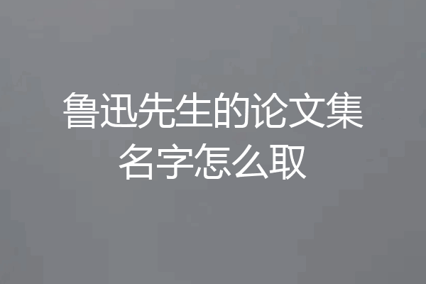 鲁迅先生的论文集名字怎么取