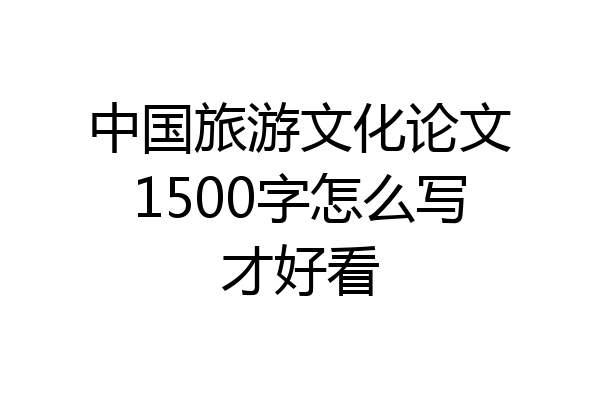 中国旅游文化论文1500字怎么写才好看