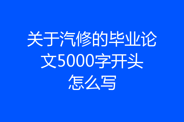 关于汽修的毕业论文5000字开头怎么写
