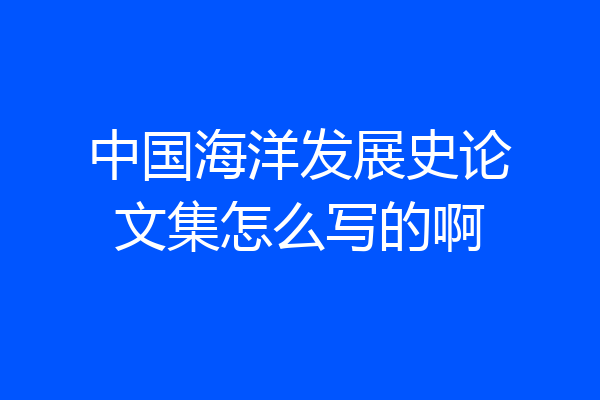 中国海洋发展史论文集怎么写的啊