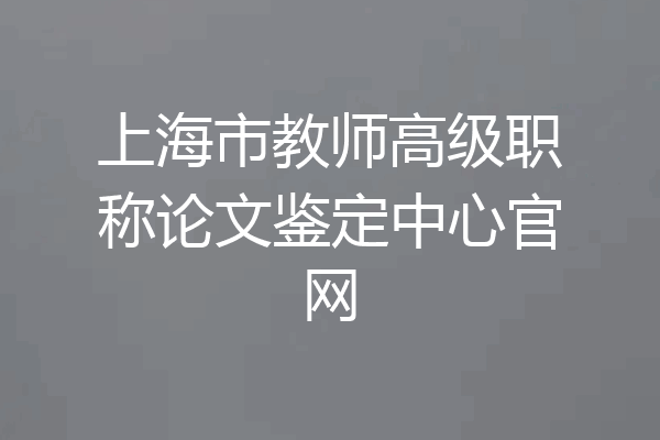 上海市教师高级职称论文鉴定中心官网