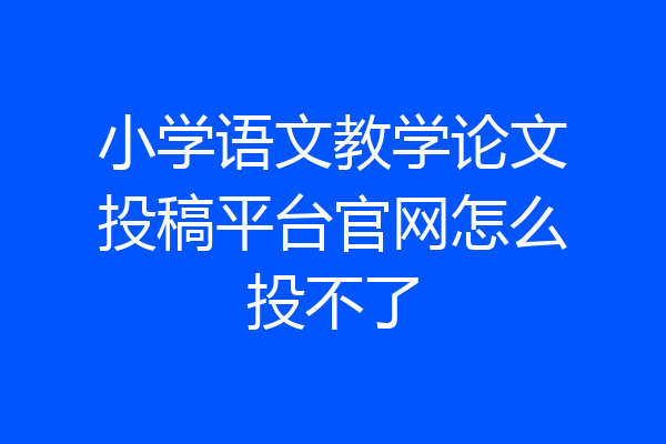 小学语文教学论文投稿平台官网怎么投不了