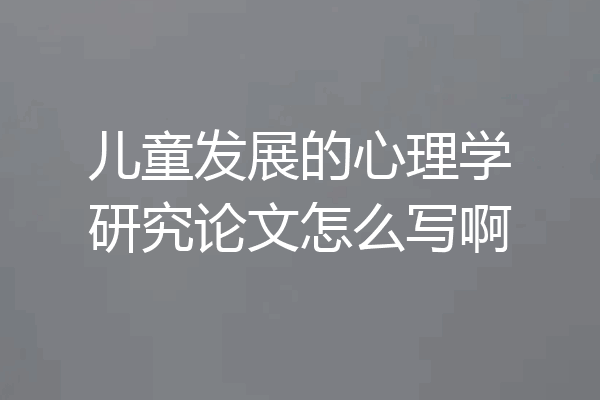 儿童发展的心理学研究论文怎么写啊