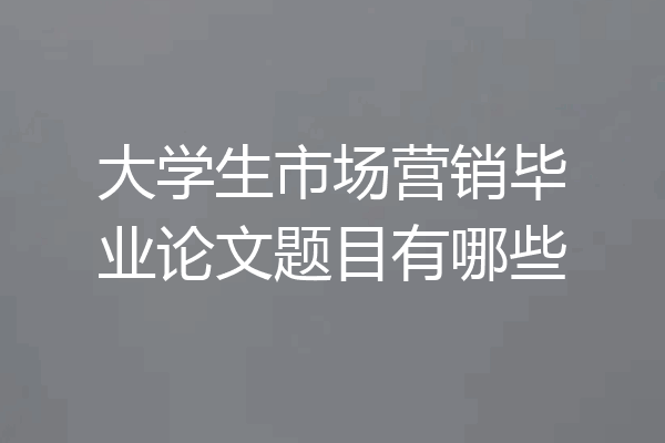大学生市场营销毕业论文题目有哪些