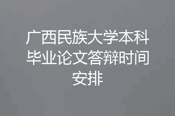 广西民族大学本科毕业论文答辩时间安排