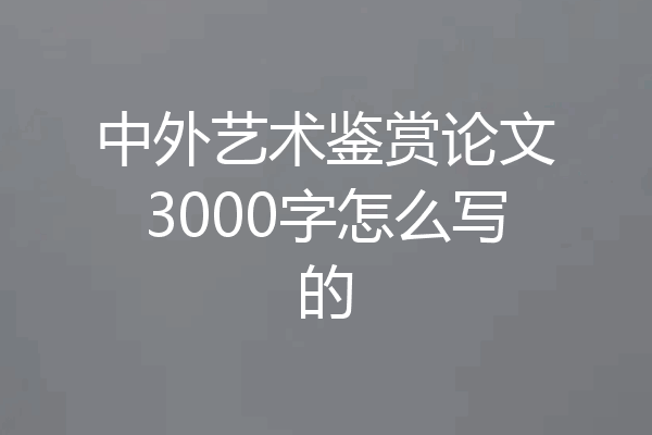 中外艺术鉴赏论文3000字怎么写的