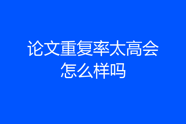论文重复率太高会怎么样吗
