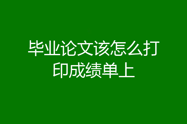 毕业论文该怎么打印成绩单上