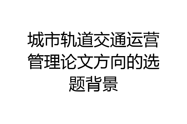 城市轨道交通运营管理论文方向的选题背景