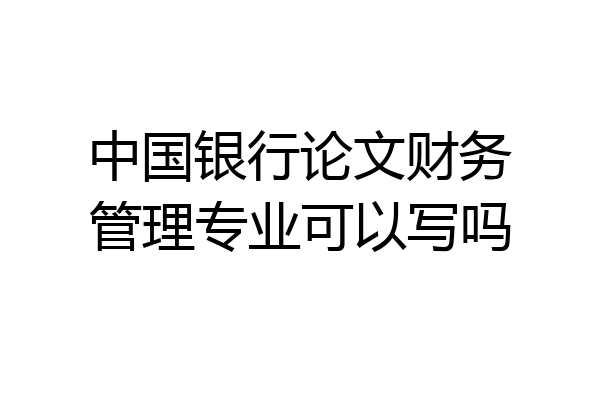 中国银行论文财务管理专业可以写吗