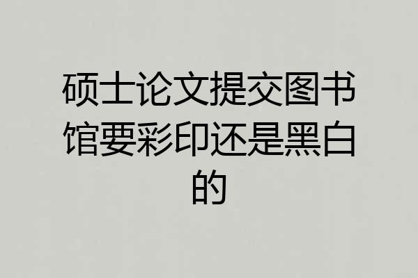 硕士论文提交图书馆要彩印还是黑白的