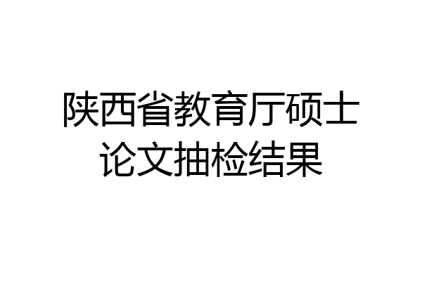 陕西省教育厅硕士论文抽检结果