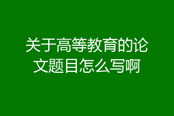 关于高等教育的论文题目怎么写啊