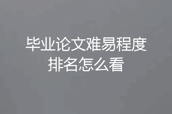 毕业论文难易程度排名怎么看