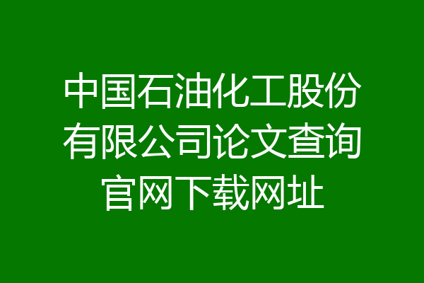 中国石油化工股份有限公司论文查询官网下载网址