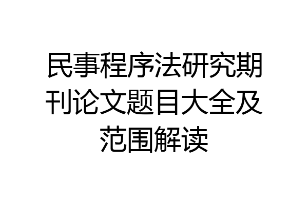 民事程序法研究期刊论文题目大全及范围解读