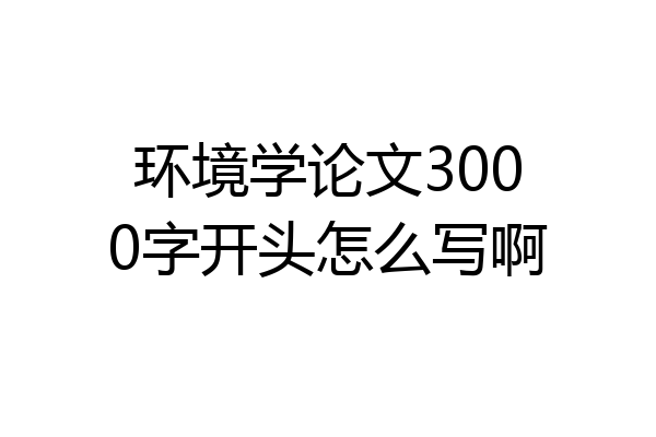 环境学论文3000字开头怎么写啊