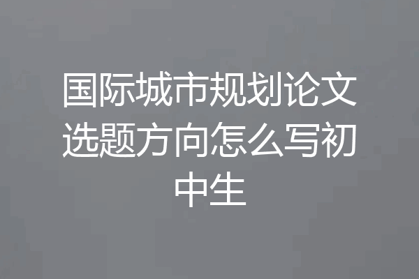 国际城市规划论文选题方向怎么写初中生