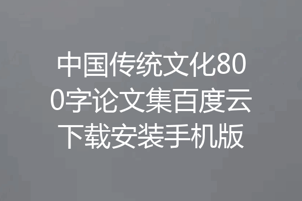 中国传统文化800字论文集百度云下载安装手机版