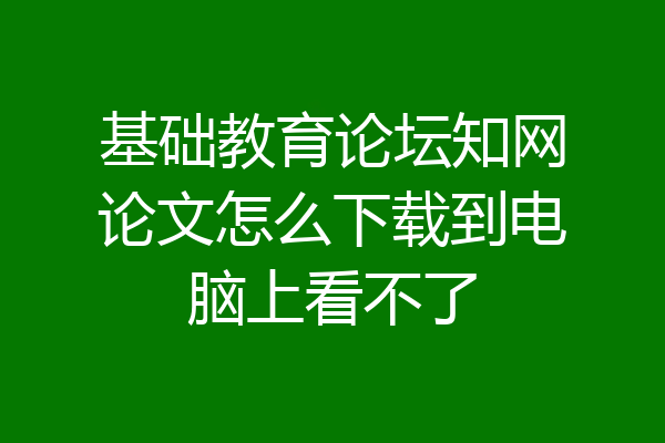 基础教育论坛知网论文怎么下载到电脑上看不了