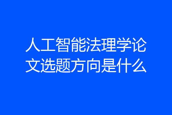 人工智能法理学论文选题方向是什么