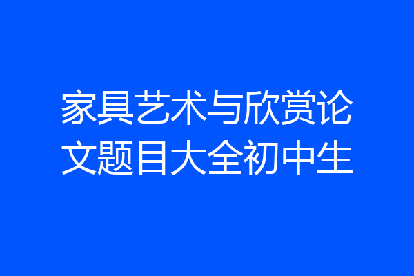 家具艺术与欣赏论文题目大全初中生