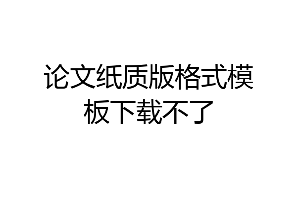 论文纸质版格式模板下载不了