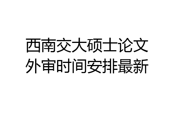 西南交大硕士论文外审时间安排最新