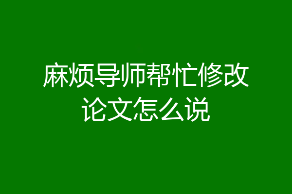 麻烦导师帮忙修改论文怎么说