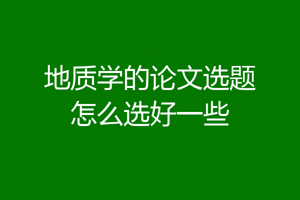 地质学的论文选题怎么选好一些