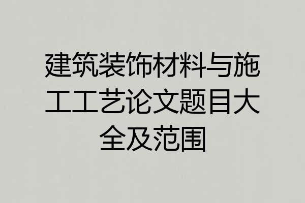建筑装饰材料与施工工艺论文题目大全及范围