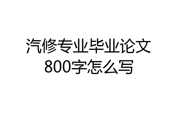 汽修专业毕业论文800字怎么写