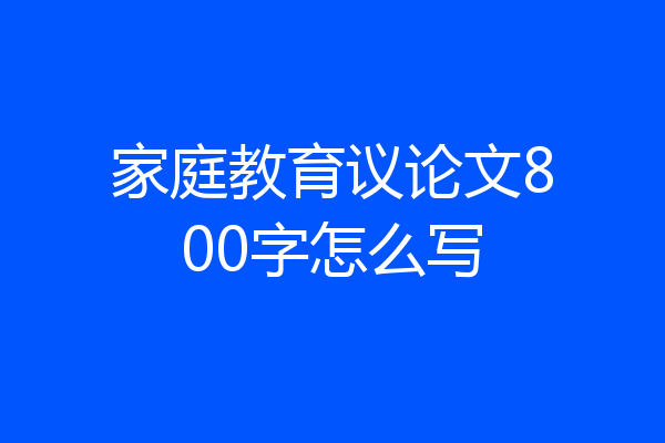 家庭教育议论文800字怎么写